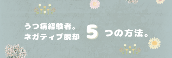 うつ経験者・ネガティブな気持ちを取り除く５選。